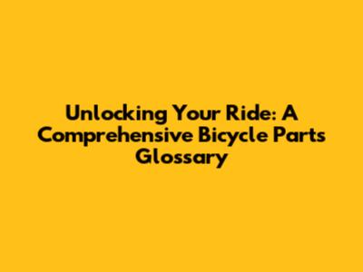 Unlocking Your Ride: A Comprehensive Bicycle Parts Glossary