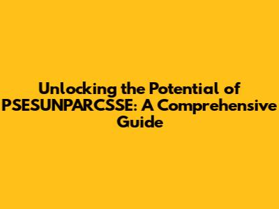 Unlocking the Potential of PSESUNPARCSSE: A Comprehensive Guide