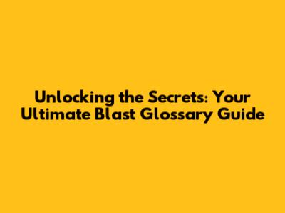 Unlocking the Secrets: Your Ultimate Blast Glossary Guide