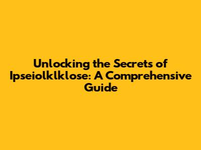 Unlocking the Secrets of Ipseiolklklose: A Comprehensive Guide