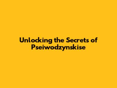 Unlocking the Secrets of Pseiwodzynskise