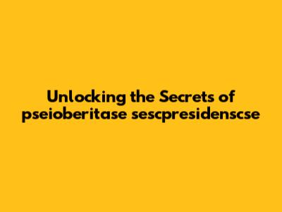 Unlocking the Secrets of pseioberitase sescpresidenscse