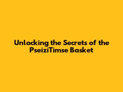 Unlocking the Secrets of the PseiziTimse Basket