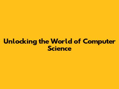 Unlocking the World of Computer Science
