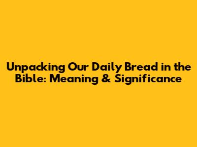 Unpacking 'Our Daily Bread' in the Bible: Meaning & Significance