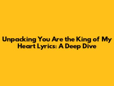 Unpacking 'You Are the King of My Heart' Lyrics: A Deep Dive