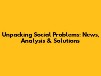Unpacking Social Problems: News, Analysis & Solutions