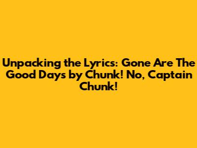 Unpacking the Lyrics: Gone Are The Good Days by Chunk! No, Captain Chunk!