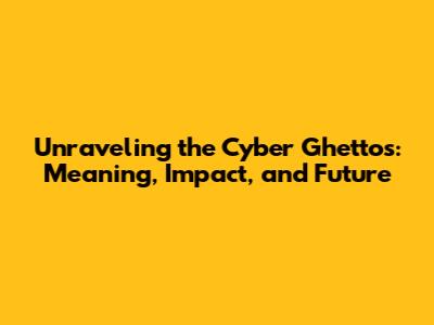 Unraveling the Cyber Ghettos: Meaning, Impact, and Future