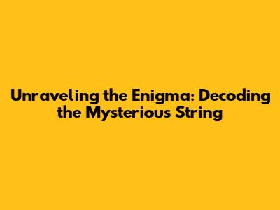 Unraveling the Enigma: Decoding the Mysterious String