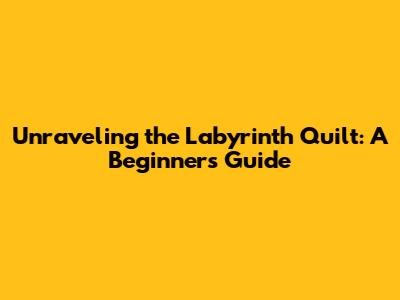 Unraveling the Labyrinth Quilt: A Beginner's Guide
