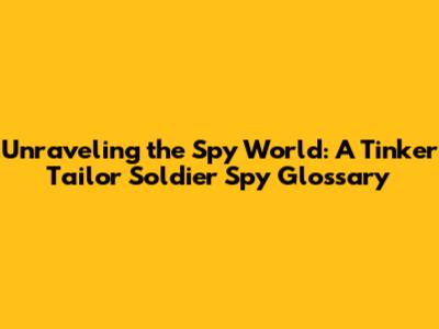 Unraveling the Spy World: A Tinker Tailor Soldier Spy Glossary