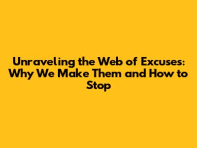 Unraveling the Web of Excuses: Why We Make Them and How to Stop
