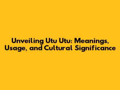 Unveiling 'Utu Utu': Meanings, Usage, and Cultural Significance