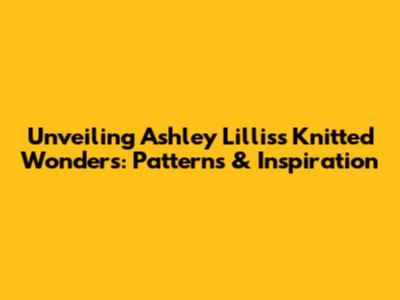 Unveiling Ashley Lillis's Knitted Wonders: Patterns & Inspiration