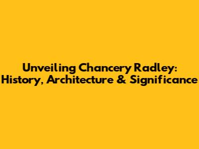 Unveiling Chancery Radley: History, Architecture & Significance