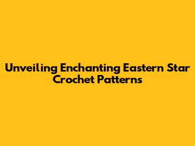 Unveiling Enchanting Eastern Star Crochet Patterns