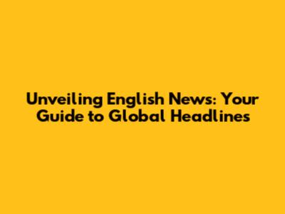 Unveiling English News: Your Guide to Global Headlines