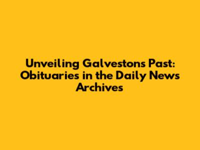 Unveiling Galveston's Past: Obituaries in the Daily News Archives