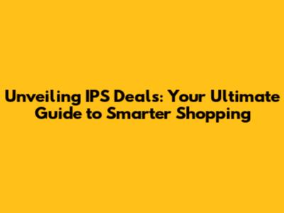 Unveiling IPS Deals: Your Ultimate Guide to Smarter Shopping