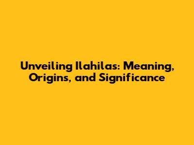 Unveiling Ilahilas: Meaning, Origins, and Significance