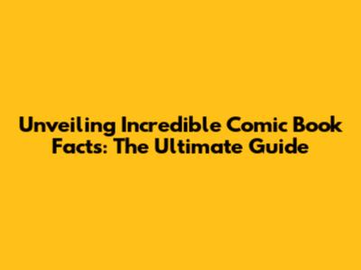 Unveiling Incredible Comic Book Facts: The Ultimate Guide