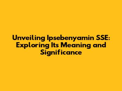 Unveiling Ipsebenyamin SSE: Exploring Its Meaning and Significance