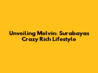 Unveiling Melvin: Surabaya's Crazy Rich Lifestyle