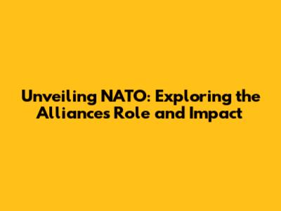 Unveiling NATO: Exploring the Alliance's Role and Impact
