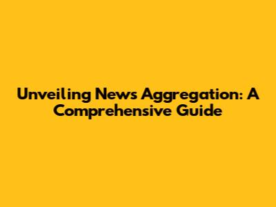 Unveiling News Aggregation: A Comprehensive Guide