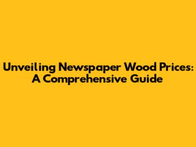 Unveiling Newspaper Wood Prices: A Comprehensive Guide