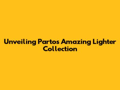 Unveiling Parto's Amazing Lighter Collection
