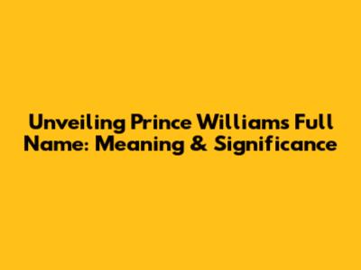 Unveiling Prince William's Full Name: Meaning & Significance
