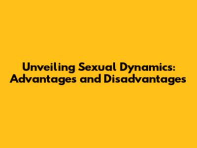 Unveiling Sexual Dynamics: Advantages and Disadvantages