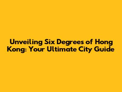 Unveiling Six Degrees of Hong Kong: Your Ultimate City Guide