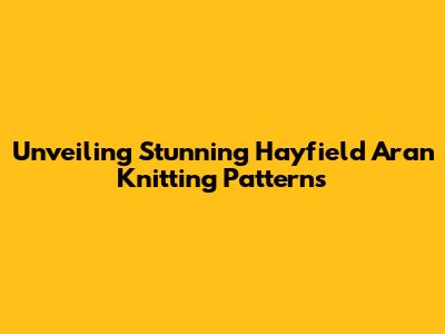 Unveiling Stunning Hayfield Aran Knitting Patterns