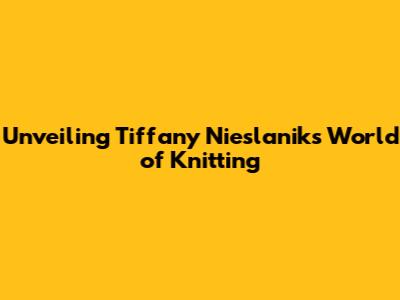 Unveiling Tiffany Nieslanik's World of Knitting