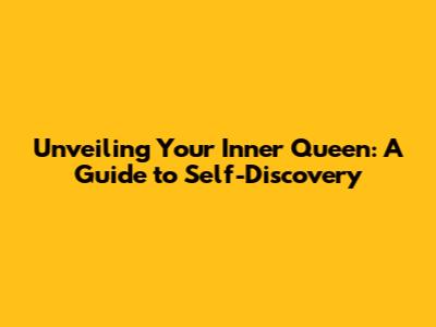 Unveiling Your Inner Queen: A Guide to Self-Discovery