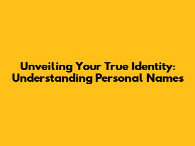 Unveiling Your True Identity: Understanding Personal Names