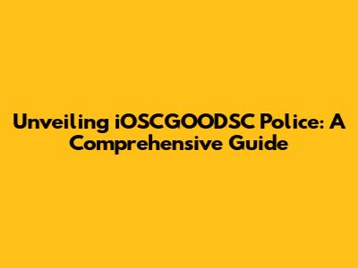 Unveiling iOSCGOODSC Police: A Comprehensive Guide