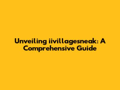 Unveiling iivillagesneak: A Comprehensive Guide