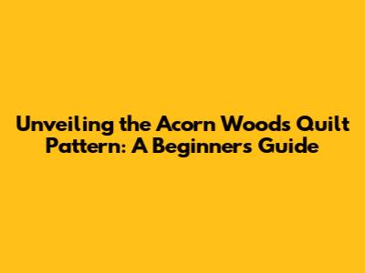 Unveiling the Acorn Woods Quilt Pattern: A Beginner's Guide