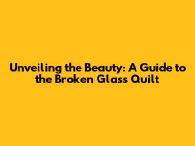 Unveiling the Beauty: A Guide to the Broken Glass Quilt