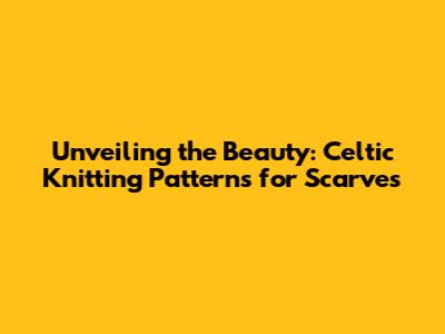 Unveiling the Beauty: Celtic Knitting Patterns for Scarves