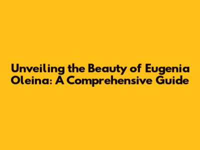 Unveiling the Beauty of Eugenia Oleina: A Comprehensive Guide
