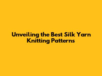 Unveiling the Best Silk Yarn Knitting Patterns