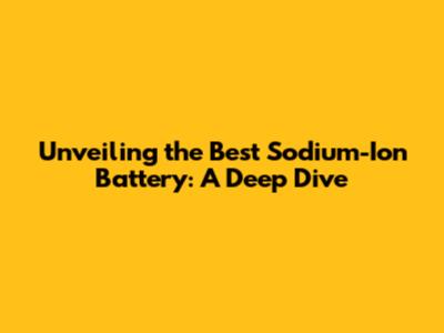 Unveiling the Best Sodium-Ion Battery: A Deep Dive