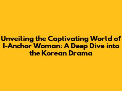 Unveiling the Captivating World of 'I-Anchor Woman': A Deep Dive into the Korean Drama