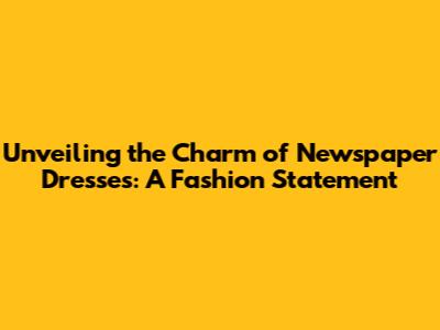 Unveiling the Charm of Newspaper Dresses: A Fashion Statement