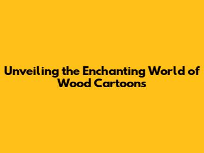 Unveiling the Enchanting World of Wood Cartoons